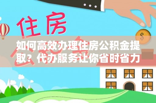 滨城如何高效办理住房公积金提取？代办服务让你省时省力