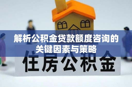 滨城解析公积金贷款额度咨询的关键因素与策略