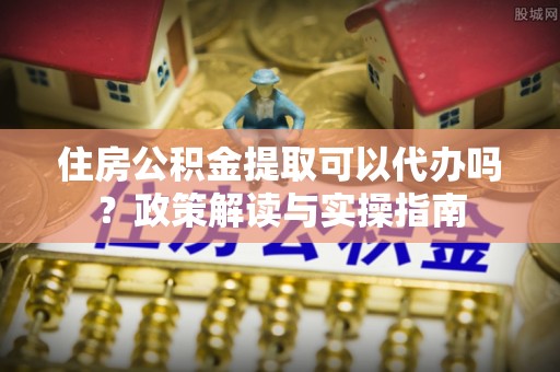 滨城住房公积金提取可以代办吗？政策解读与实操指南
