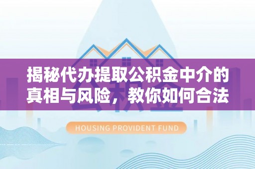 滨城揭秘代办提取公积金中介的真相与风险，教你如何合法合规操作