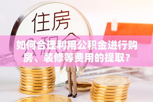 滨城如何合理利用公积金进行购房、装修等费用的提取？