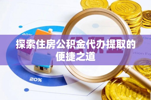 滨城探索住房公积金代办提取的便捷之道