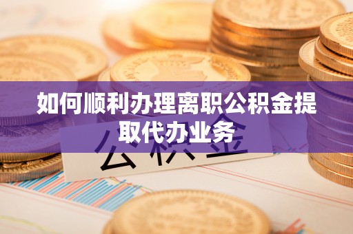 滨城如何顺利办理离职公积金提取代办业务