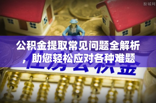 滨城公积金提取常见问题全解析，助您轻松应对各种难题