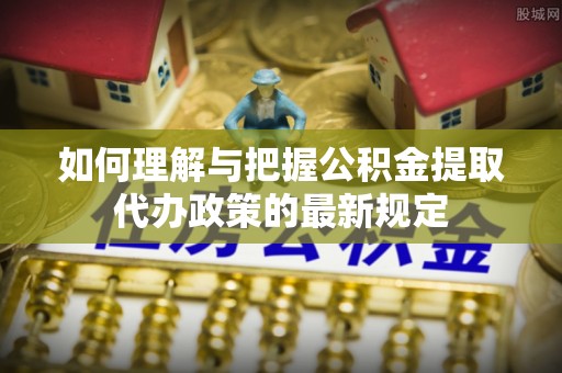 滨城如何理解与把握公积金提取代办政策的最新规定