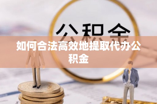 滨城如何合法高效地提取代办公积金