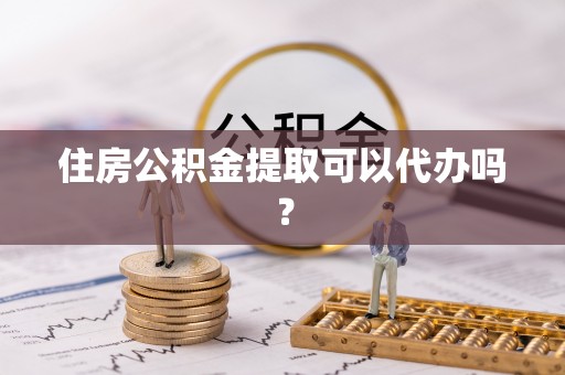 滨城住房公积金提取可以代办吗？