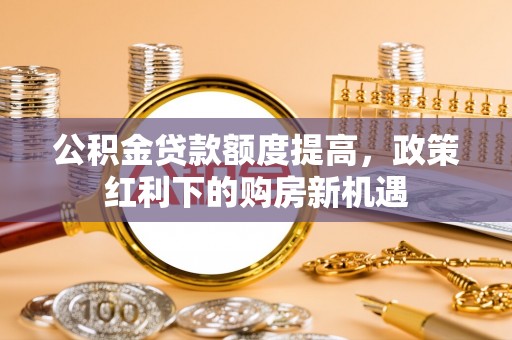 滨城公积金贷款额度提高，政策红利下的购房新机遇