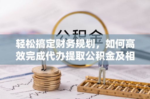 滨城轻松搞定财务规划，如何高效完成代办提取公积金及相关事务