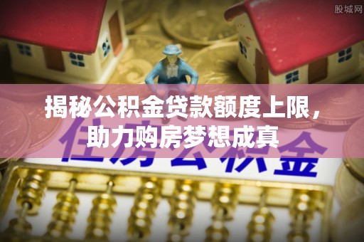 滨城揭秘公积金贷款额度上限，助力购房梦想成真