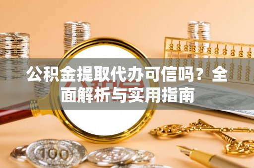 滨城公积金提取代办可信吗？全面解析与实用指南