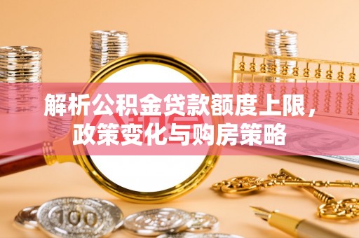 滨城解析公积金贷款额度上限，政策变化与购房策略