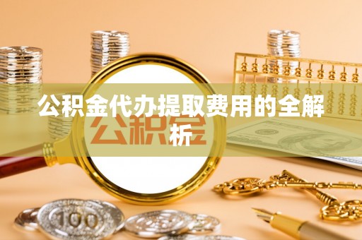 滨城公积金代办提取费用的全解析