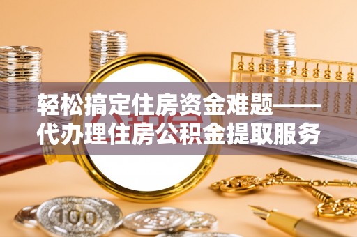 滨城轻松搞定住房资金难题——代办理住房公积金提取服务详解