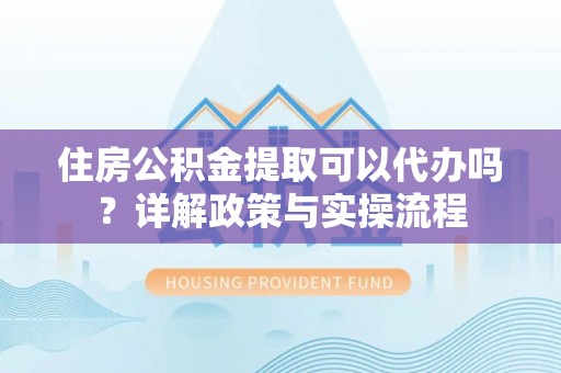 滨城住房公积金提取可以代办吗？详解政策与实操流程