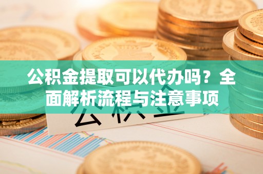 滨城公积金提取可以代办吗？全面解析流程与注意事项