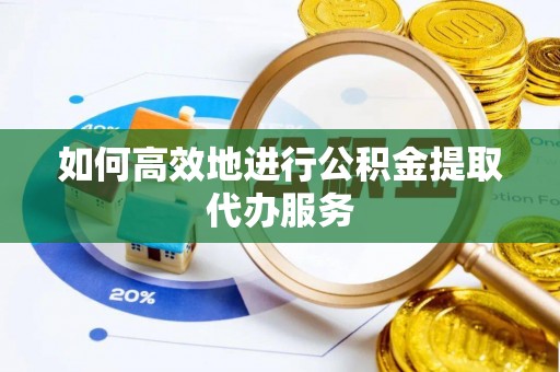 滨城如何高效地进行公积金提取代办服务