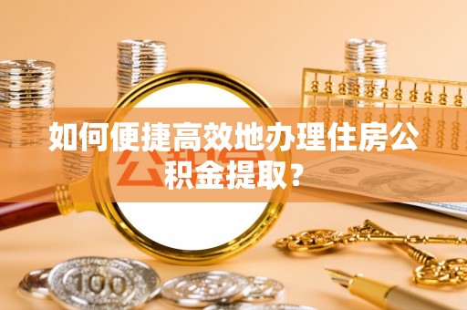 滨城如何便捷高效地办理住房公积金提取？