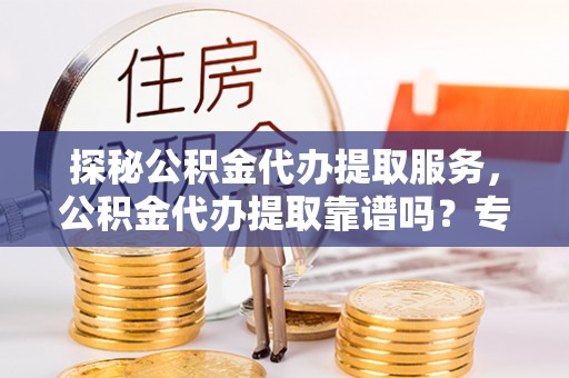 滨城探秘公积金代办提取服务，公积金代办提取靠谱吗？专业解读与实用指南