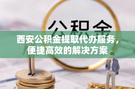 滨城西安公积金提取代办服务，便捷高效的解决方案