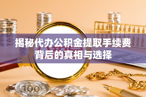 滨城揭秘代办公积金提取手续费背后的真相与选择