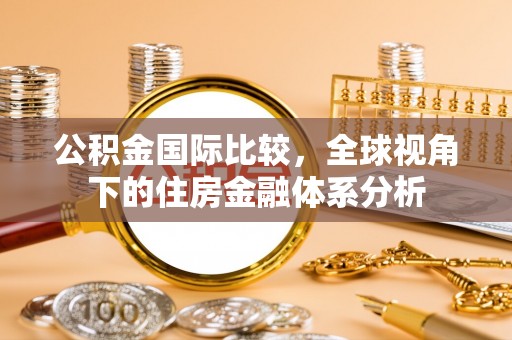 滨城公积金国际比较，全球视角下的住房金融体系分析