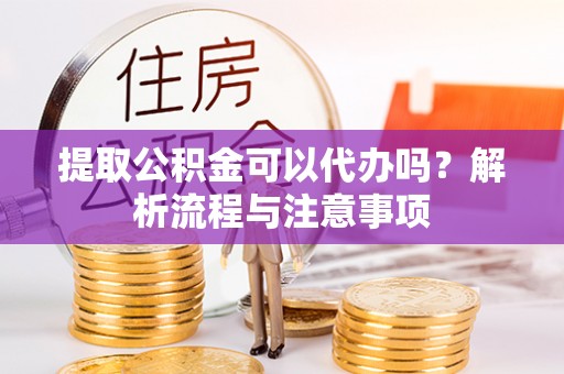 滨城提取公积金可以代办吗？解析流程与注意事项