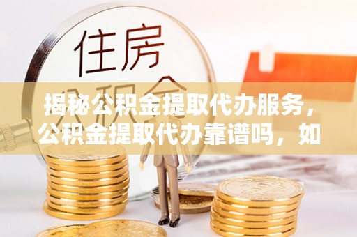 滨城揭秘公积金提取代办服务，公积金提取代办靠谱吗，如何选择值得信赖的平台？
