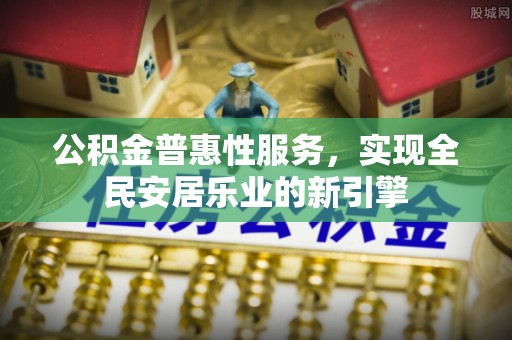 滨城公积金普惠性服务，实现全民安居乐业的新引擎