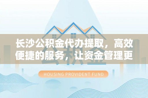 滨城长沙公积金代办提取，高效便捷的服务，让资金管理更轻松