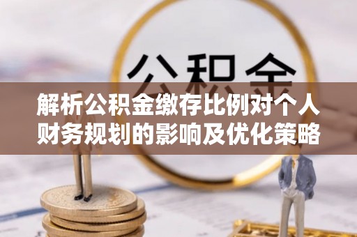 滨城解析公积金缴存比例对个人财务规划的影响及优化策略