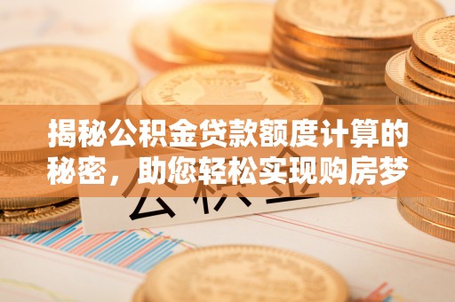 滨城揭秘公积金贷款额度计算的秘密，助您轻松实现购房梦想