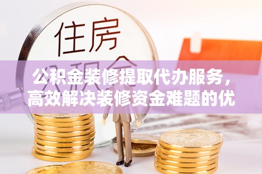 滨城公积金装修提取代办服务，高效解决装修资金难题的优选方案