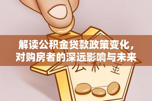 滨城解读公积金贷款政策变化，对购房者的深远影响与未来趋势