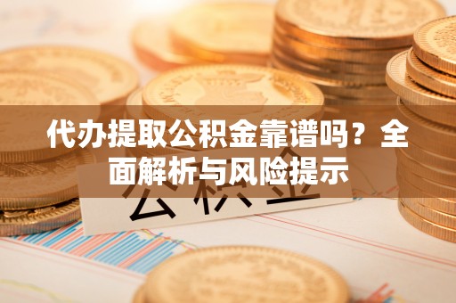 滨城代办提取公积金靠谱吗？全面解析与风险提示