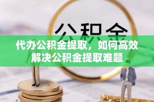 滨城代办公积金提取，如何高效解决公积金提取难题