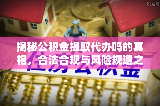滨城揭秘公积金提取代办吗的真相，合法合规与风险规避之道