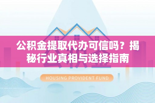 滨城公积金提取代办可信吗？揭秘行业真相与选择指南