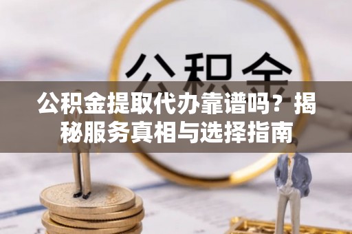 滨城公积金提取代办靠谱吗？揭秘服务真相与选择指南