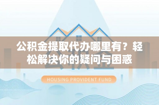 滨城公积金提取代办哪里有？轻松解决你的疑问与困惑