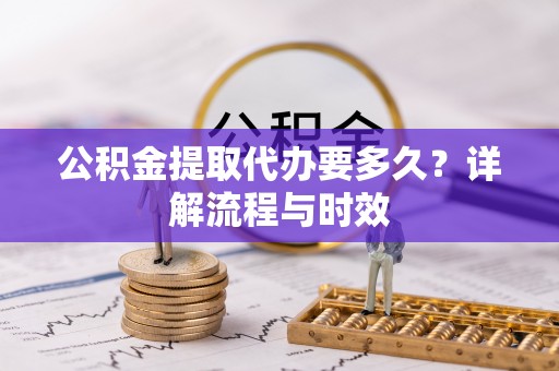 滨城公积金提取代办要多久？详解流程与时效