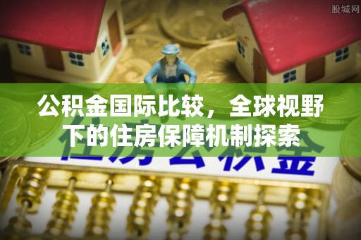 滨城公积金国际比较，全球视野下的住房保障机制探索