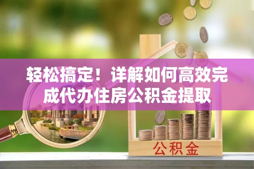 滨城轻松搞定！详解如何高效完成代办住房公积金提取