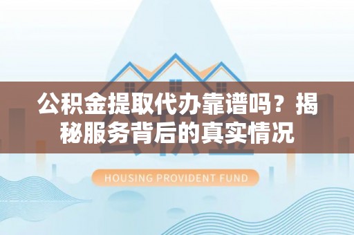 滨城公积金提取代办靠谱吗？揭秘服务背后的真实情况